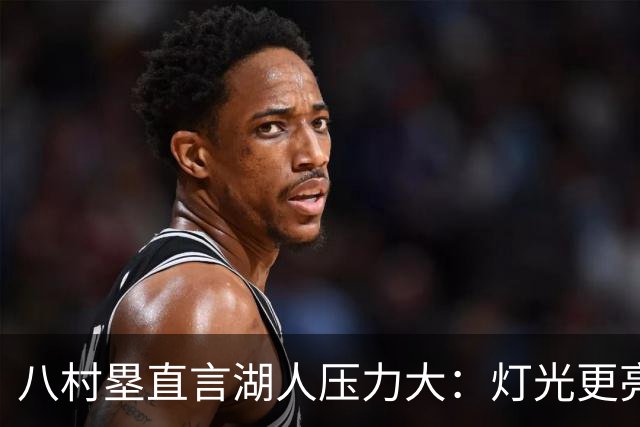 八村塁直言湖人压力大：灯光更亮，三年三分命中率45%