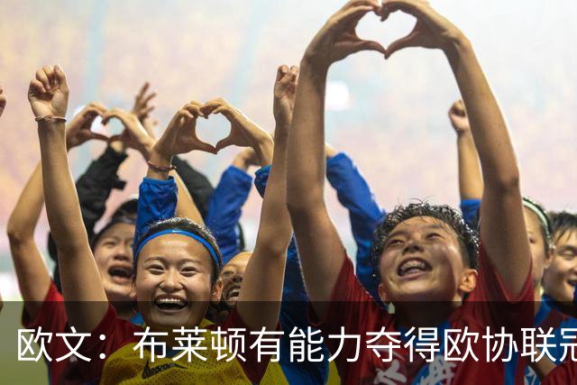 欧文：布莱顿有能力夺得欧协联冠军，许尔策勒执教表现出色